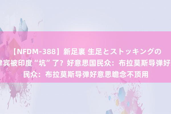 【NFDM-388】新足裏 生足とストッキングの足裏 Vol.3 菲律宾被印度“坑”了？好意思国民众：布拉莫斯导弹好意思瞻念不顶用
