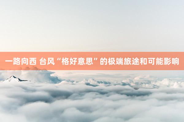 一路向西 台风“格好意思”的极端旅途和可能影响