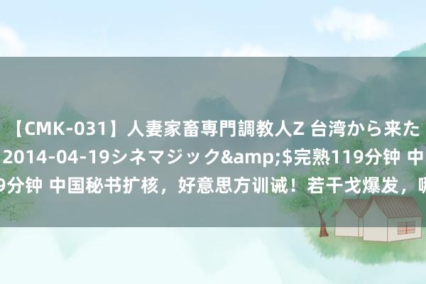 【CMK-031】人妻家畜専門調教人Z 台湾から来た生贄女</a>2014-04-19シネマジック&$完熟119分钟 中国秘书扩核，好意思方训诫！若干戈爆发，哪儿最安全？不要去四川