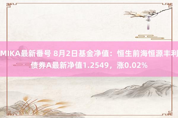 MIKA最新番号 8月2日基金净值：恒生前海恒源丰利债券A最新净值1.2549，涨0.02%