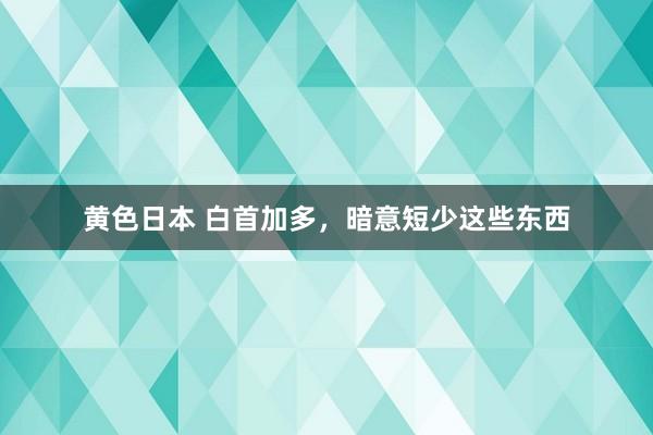 黄色日本 白首加多,暗意短少这些东西
