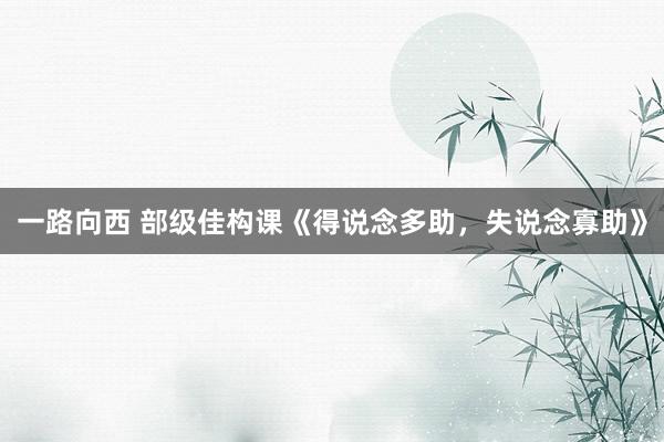 一路向西 部级佳构课《得说念多助，失说念寡助》