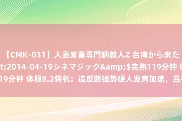 【CMK-031】人妻家畜専門調教人Z 台湾から来た生贄女</a>2014-04-19シネマジック&$完熟119分钟 体服8.2转机：造反路强势硬人发育加速，吕布变相平缓，火舞大削