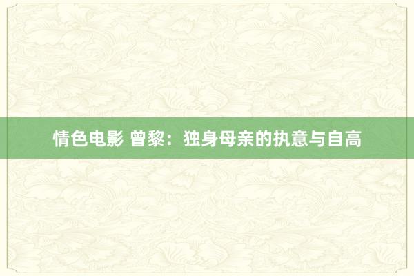 情色电影 曾黎：独身母亲的执意与自高