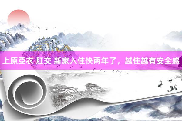 上原亞衣 肛交 新家入住快两年了,越住越有安全感