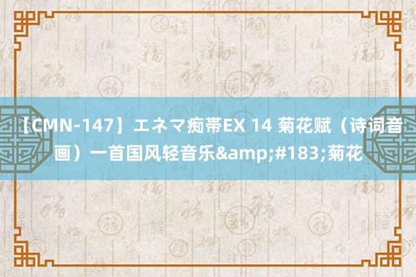 【CMN-147】エネマ痴帯EX 14 菊花赋（诗词音画）一首国风轻音乐&#183;菊花
