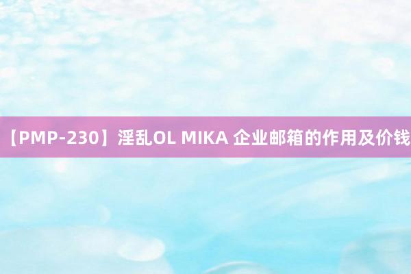 【PMP-230】淫乱OL MIKA 企业邮箱的作用及价钱