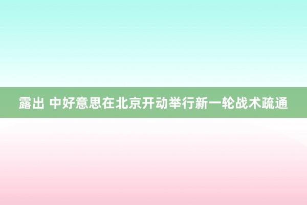 露出 中好意思在北京开动举行新一轮战术疏通
