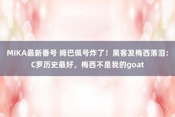 MIKA最新番号 姆巴佩号炸了！黑客发梅西落泪：C罗历史最好，梅西不是我的goat