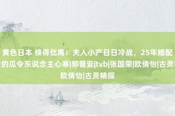 黄色日本 倏得仳离！夫人小产日日冷战，25年婚配背后的瓜令东说念主心寒|郭晋安|tvb|张国荣|欧倩怡|古灵精探