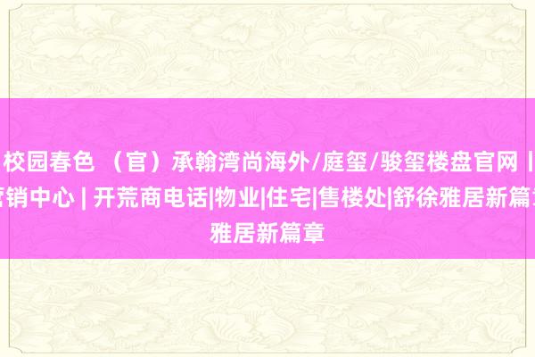 校园春色 （官）承翰湾尚海外/庭玺/骏玺楼盘官网丨营销中心 | 开荒商电话|物业|住宅|售楼处|舒徐雅居新篇章