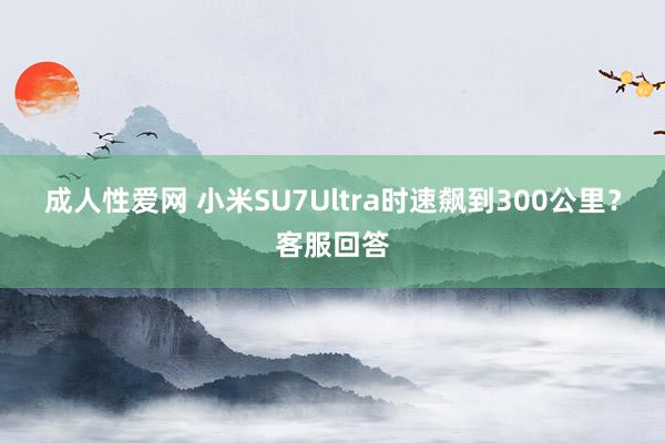 成人性爱网 小米SU7Ultra时速飙到300公里？客服回答