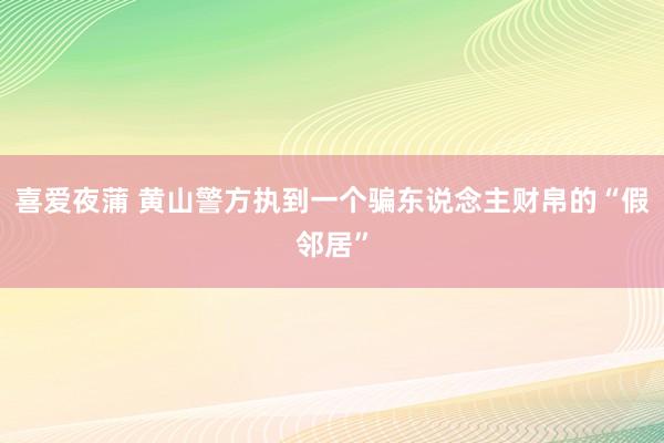 喜爱夜蒲 黄山警方执到一个骗东说念主财帛的“假邻居”