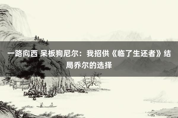 一路向西 呆板狗尼尔：我招供《临了生还者》结局乔尔的选择