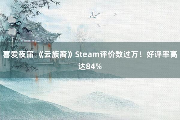 喜爱夜蒲 《云族裔》Steam评价数过万！好评率高达84%