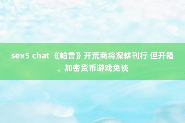 sex5 chat 《帕鲁》开荒商将深耕刊行 但开箱、加密货币游戏免谈