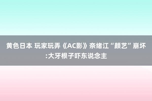 黄色日本 玩家玩弄《AC影》奈绪江“颜艺”崩坏:大牙根子吓东说念主