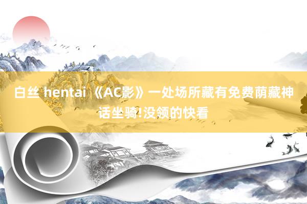 白丝 hentai 《AC影》一处场所藏有免费荫藏神话坐骑!没领的快看