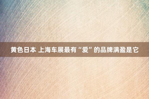 黄色日本 上海车展最有“爱”的品牌满盈是它