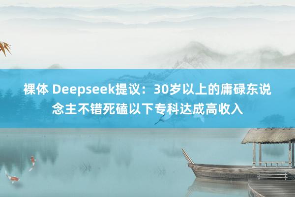 裸体 Deepseek提议：30岁以上的庸碌东说念主不错死磕以下专科达成高收入