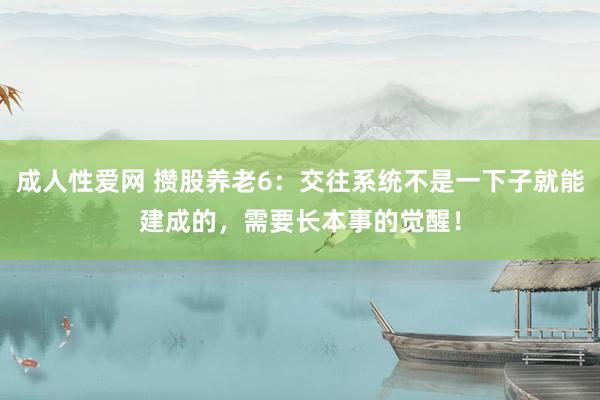 成人性爱网 攒股养老6：交往系统不是一下子就能建成的，需要长本事的觉醒！
