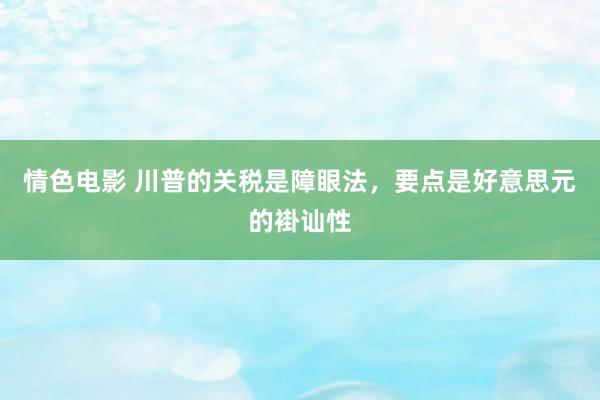 情色电影 川普的关税是障眼法，要点是好意思元的褂讪性