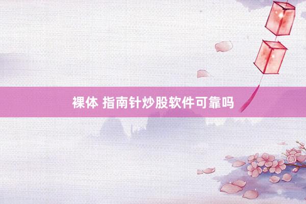 裸体 指南针炒股软件可靠吗