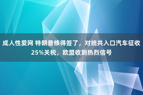 成人性爱网 特朗普倏得签了，对统共入口汽车征收25%关税，欧盟收到热烈信号