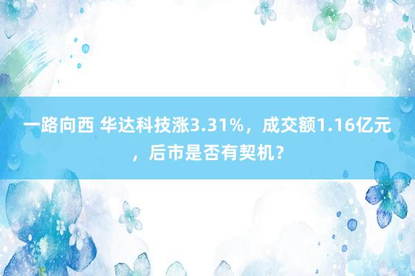 一路向西 华达科技涨3.31%，成交额1.16亿元，后市是否有契机？