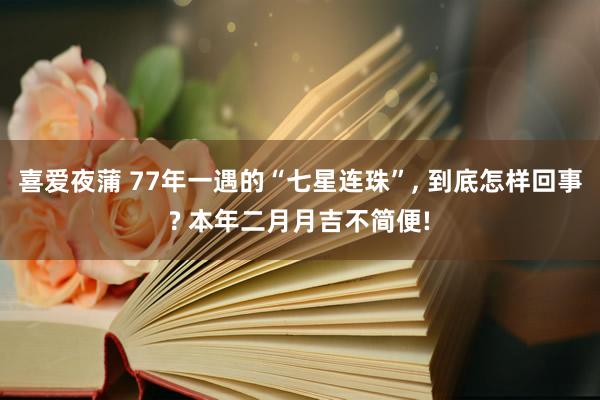 喜爱夜蒲 77年一遇的“七星连珠”， 到底怎样回事? 本年二月月吉不简便!