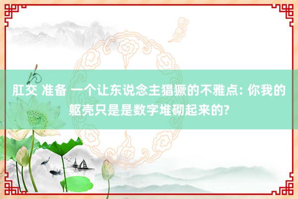 肛交 准备 一个让东说念主猖獗的不雅点: 你我的躯壳只是是数字堆砌起来的?