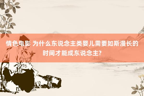 情色电影 为什么东说念主类婴儿需要如斯漫长的时间才能成东说念主?