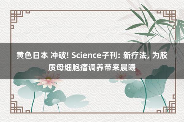 黄色日本 冲破! Science子刊: 新疗法， 为胶质母细胞瘤调养带来晨曦