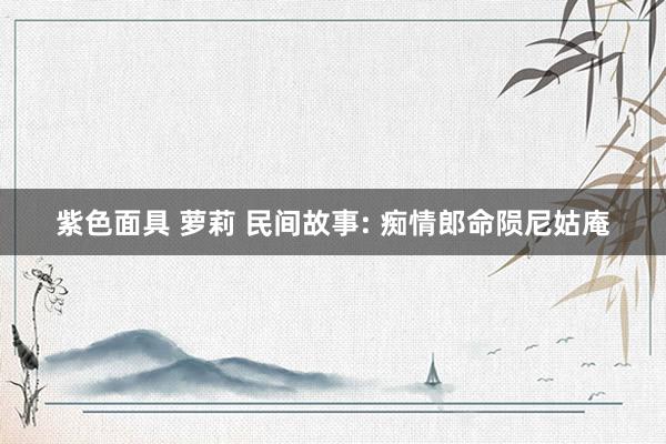 紫色面具 萝莉 民间故事: 痴情郎命陨尼姑庵
