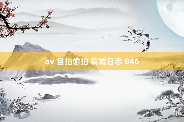av 自拍偷拍 翁城日志 846