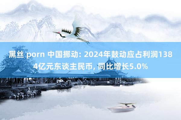 黑丝 porn 中国挪动: 2024年鼓动应占利润1384亿元东谈主民币， 同比增长5.0%
