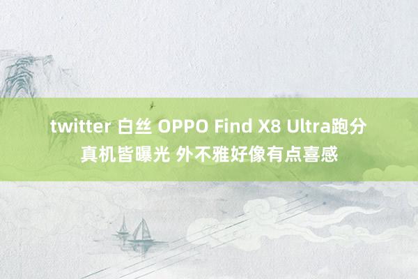 twitter 白丝 OPPO Find X8 Ultra跑分真机皆曝光 外不雅好像有点喜感