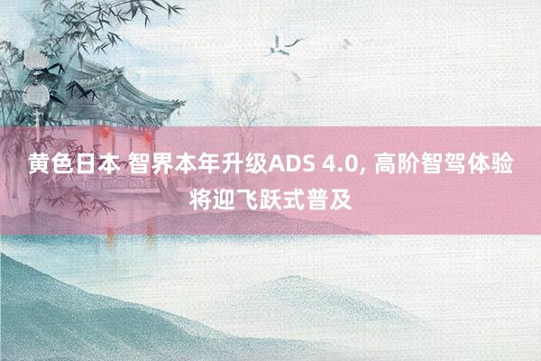 黄色日本 智界本年升级ADS 4.0， 高阶智驾体验将迎飞跃式普及