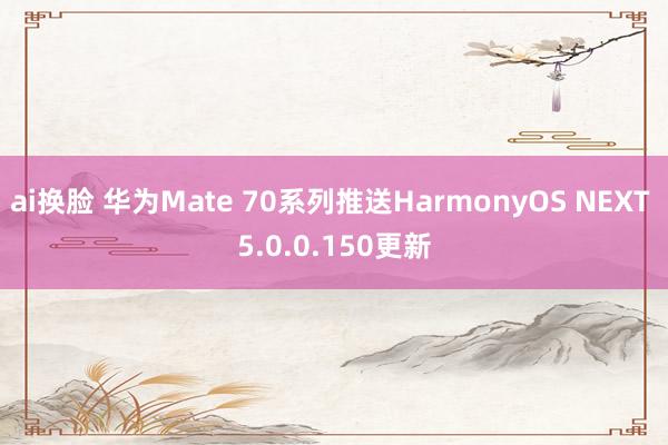 ai换脸 华为Mate 70系列推送HarmonyOS NEXT 5.0.0.150更新
