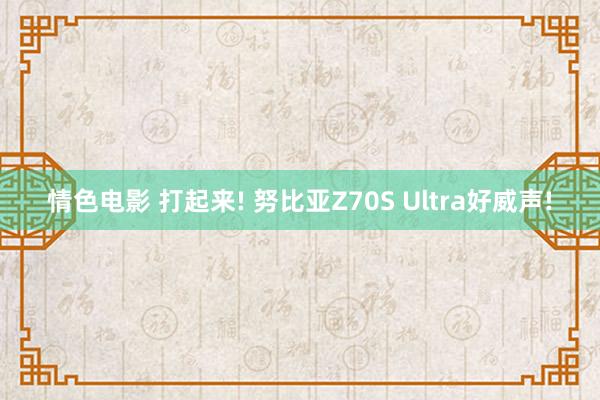 情色电影 打起来! 努比亚Z70S Ultra好威声!