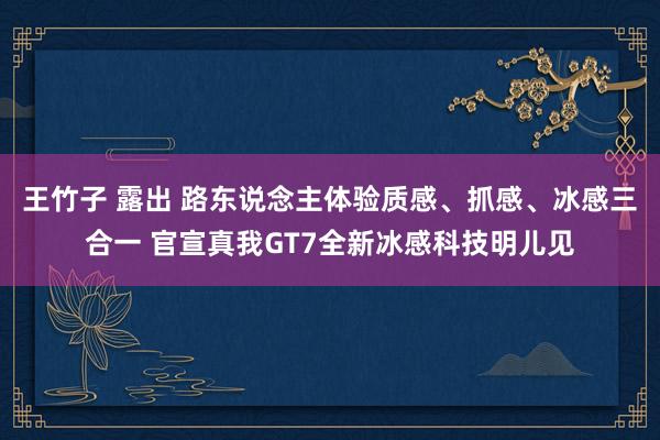 王竹子 露出 路东说念主体验质感、抓感、冰感三合一 官宣真我GT7全新冰感科技明儿见
