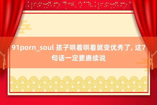 91porn_soul 孩子哄着哄着就变优秀了， 这7句话一定要赓续说