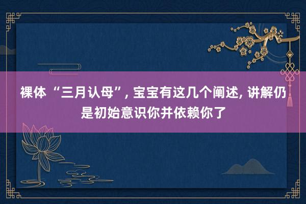 裸体 “三月认母”， 宝宝有这几个阐述， 讲解仍是初始意识你并依赖你了
