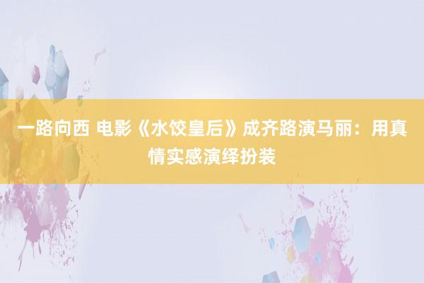 一路向西 电影《水饺皇后》成齐路演马丽：用真情实感演绎扮装
