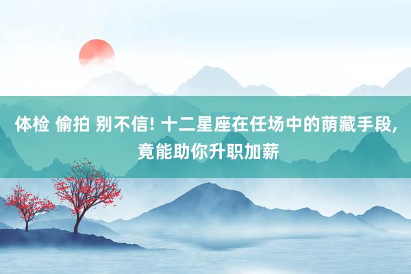 体检 偷拍 别不信! 十二星座在任场中的荫藏手段， 竟能助你升职加薪