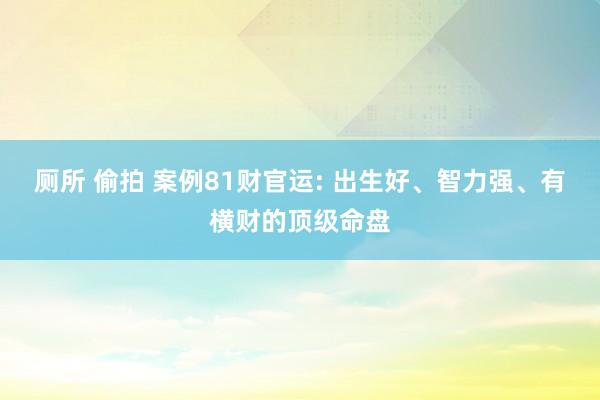 厕所 偷拍 案例81财官运: 出生好、智力强、有横财的顶级命盘