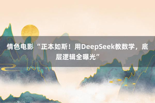情色电影 “正本如斯！用DeepSeek教数学，底层逻辑全曝光”