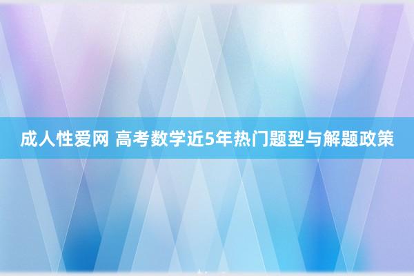 成人性爱网 高考数学近5年热门题型与解题政策