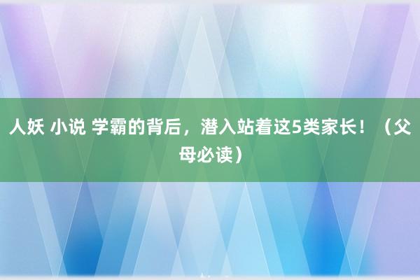 人妖 小说 学霸的背后，潜入站着这5类家长！（父母必读）