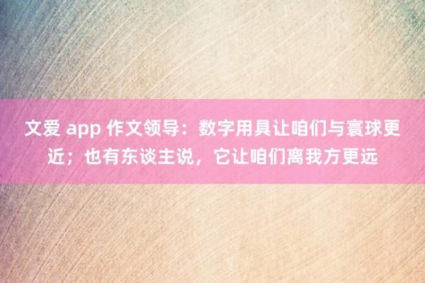 文爱 app 作文领导：数字用具让咱们与寰球更近；也有东谈主说，它让咱们离我方更远